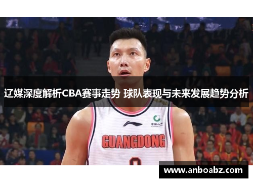 辽媒深度解析CBA赛事走势 球队表现与未来发展趋势分析